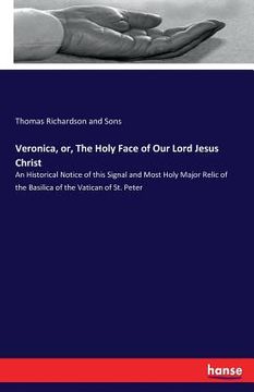 portada Veronica, or, The Holy Face of Our Lord Jesus Christ: An Historical Notice of this Signal and Most Holy Major Relic of the Basilica of the Vatican of (in English)