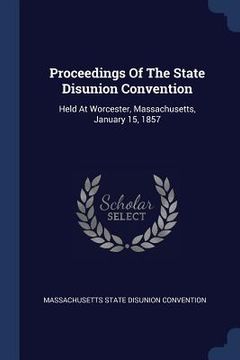 portada Proceedings Of The State Disunion Convention: Held At Worcester, Massachusetts, January 15, 1857 (en Inglés)