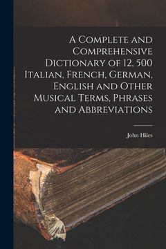 portada A Complete and Comprehensive Dictionary of 12, 500 Italian, French, German, English and Other Musical Terms, Phrases and Abbreviations (en Inglés)