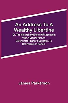 portada An Address to a Wealthy Libertine; Or, the Melancholy Effects of Seduction; With a Letter From an Unfortunate Farmer'S Daughter, to her Parents in Norfolk (en Inglés)