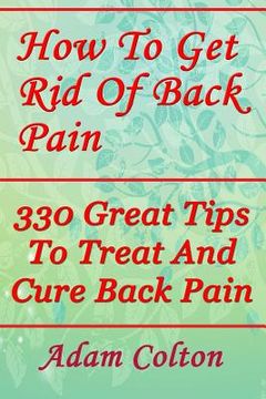 portada How To Get Rid Of Back Pain: 330 Great Tips To Treat And Cure Back Pain (en Inglés)