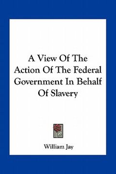 portada a view of the action of the federal government in behalf of slavery (in English)