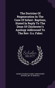 portada The Doctrine Of Regeneration In The Case Of Infant- Baptism, Stated In Reply To The Dean Of Chichester's Apology Addressed To The Rev. G.s. Faber (en Inglés)