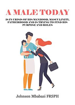 portada A Male Today: Is in Crisis of his Manhood, Masculinity, Fatherhood and is Trying to Find his Purpose and Roles (en Inglés)
