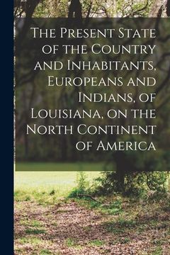 portada The Present State of the Country and Inhabitants, Europeans and Indians, of Louisiana, on the North Continent of America (en Inglés)