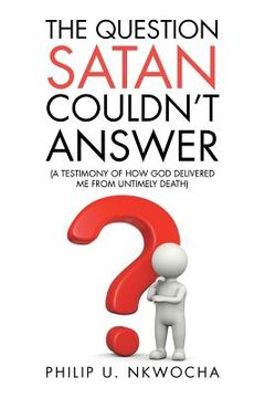 portada The Question Satan Couldn't Answer: A Testimony of How God Delivered Me from My Untimely Death (en Inglés)