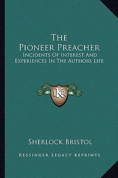 portada the pioneer preacher: incidents of interest and experiences in the authors life (en Inglés)