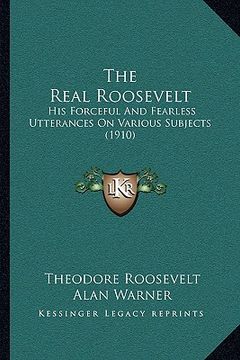 portada the real roosevelt the real roosevelt: his forceful and fearless utterances on various subjects (19his forceful and fearless utterances on various sub (en Inglés)