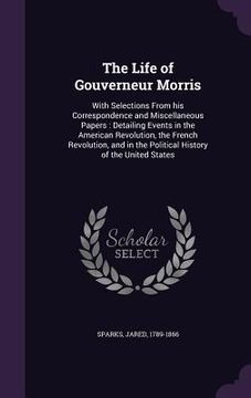 portada The Life of Gouverneur Morris: With Selections From his Correspondence and Miscellaneous Papers: Detailing Events in the American Revolution, the Fre (en Inglés)