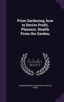 portada Prize Gardening; how to Derive Profit, Pleasure, Health From the Garden; (en Inglés)