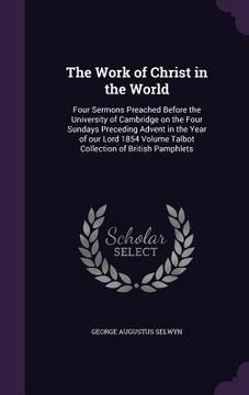 portada The Work of Christ in the World: Four Sermons Preached Before the University of Cambridge on the Four Sundays Preceding Advent in the Year of our Lord (en Inglés)