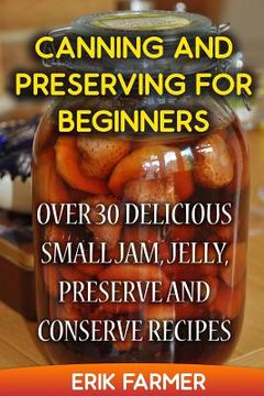 portada Canning and Preserving for Beginners: Over 30 Delicious Small Jam, Jelly, Preserve and Conserve Recipes (en Inglés)