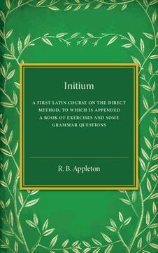 portada Initium: A First Latin Course on the Direct Method, to Which is Appended a Book of Exercises and Some Grammar Questions (en Inglés)