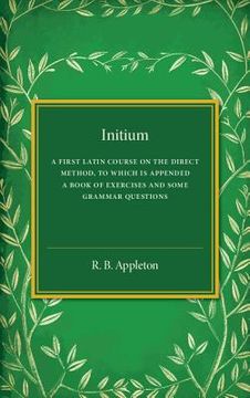 portada Initium: A First Latin Course on the Direct Method, to Which is Appended a Book of Exercises and Some Grammar Questions (in English)