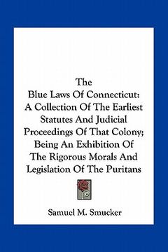 portada the blue laws of connecticut: a collection of the earliest statutes and judicial proceedings of that colony; being an exhibition of the rigorous mor (en Inglés)