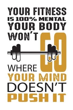 portada Your fitness is 100% mental your body won't go where your mind doesn't push it: Build muscle, burn fat, and sculpt the body you want, wherever, whenev (en Inglés)