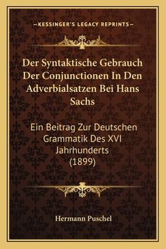 portada Der Syntaktische Gebrauch Der Conjunctionen In Den Adverbialsatzen Bei Hans Sachs: Ein Beitrag Zur Deutschen Grammatik Des XVI Jahrhunderts (1899) (en Alemán)