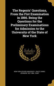 portada The Regents' Questions, From the Fist Examination in 1866. Being the Questions for the Preliminary Examinations for Admission to the University of the (en Inglés)