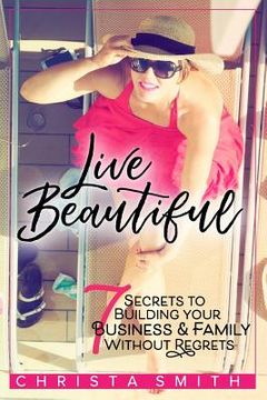 portada Live Beautiful: 7 Secrets to Building Your Business & Family Without Regrets (en Inglés)