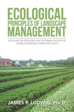 portada Ecological Principles of Landscape Management: Soils and the processes that determine success of landscape designs, farms and plants (en Inglés)