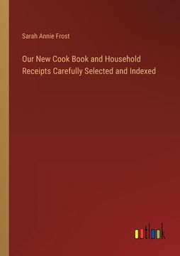 portada Our New Cook Book and Household Receipts Carefully Selected and Indexed (en Inglés)