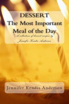 portada DESSERT The Most Important Meal of the Day: A collection of dessert recipe's by Jennifer Kendis Anderson (en Inglés)