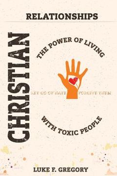 portada Christian Relationships: The Power of Living a Healthy Life With Toxic People and Letting Go Of Hate By Forgiving Their Worst Behavior (in English)