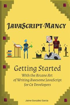 portada JavaScript-mancy: Getting Started: Getting Started With The Arcane Art of Writing Awesome JavaScript for C# Developers (en Inglés)
