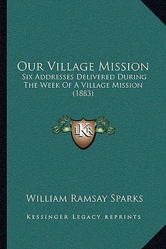 portada our village mission: six addresses delivered during the week of a village mission (1883) (en Inglés)
