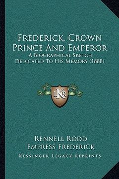 portada frederick, crown prince and emperor: a biographical sketch dedicated to his memory (1888) (en Inglés)