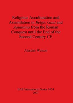 portada Religious Acculturation and Assimilation in Belgic Gaul and Aquitania From the Roman Conquest Until the end of the Second Century ce (Bar International Series) 