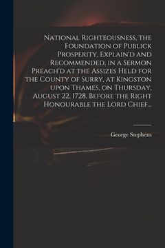 portada National Righteousness, the Foundation of Publick Prosperity, Explain'd and Recommended, in a Sermon Preach'd at the Assizes Held for the County of Su (en Inglés)