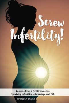 portada Screw Infertility!: Lessons from a Fertility Warrior. Surviving infertility, IVF and miscarriage.