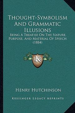 portada thought-symbolism and grammatic illusions: being a treatise on the nature, purpose, and material of speech (1884) (en Inglés)
