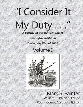 portada I Consider It My Duty: A History of the 16th Division, Pennsylvania Militia During the War of 1812 (en Inglés)