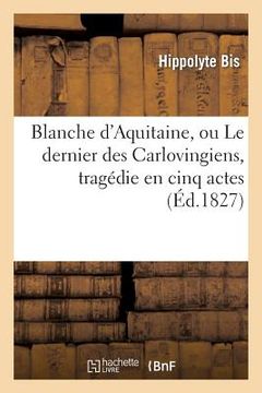 portada Blanche d'Aquitaine, Ou Le Dernier Des Carlovingiens, Tragédie En Cinq Actes (en Francés)