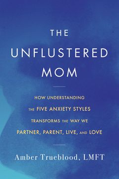 portada The Unflustered Mom: How Understanding the Five Anxiety Styles Transforms the Way We Parent, Partner, Live, and Love (en Inglés)