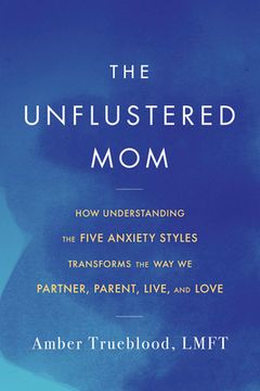 portada The Unflustered Mom: How Understanding the Five Anxiety Styles Transforms the Way We Parent, Partner, Live, and Love