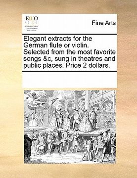 portada elegant extracts for the german flute or violin. selected from the most favorite songs &c, sung in theatres and public places. price 2 dollars.