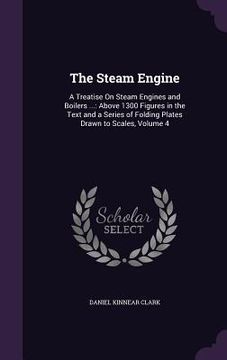 portada The Steam Engine: A Treatise On Steam Engines and Boilers ...: Above 1300 Figures in the Text and a Series of Folding Plates Drawn to Sc (in English)