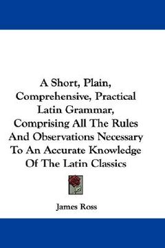 portada a short, plain, comprehensive, practical latin grammar, comprising all the rules and observations necessary to an accurate knowledge of the latin cl (en Inglés)