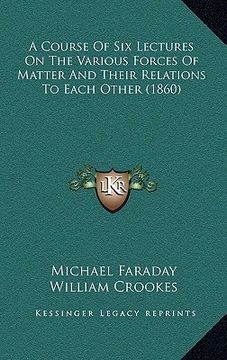 portada a course of six lectures on the various forces of matter and their relations to each other (1860) (in English)