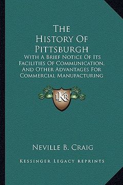 portada the history of pittsburgh: with a brief notice of its facilities of communication, and other advantages for commercial manufacturing purposes
