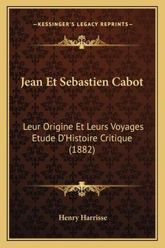 portada Jean Et Sebastien Cabot: Leur Origine Et Leurs Voyages Etude D'Histoire Critique (1882) (en Francés)
