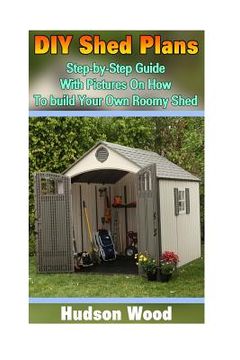 portada DIY Shed Plans: Step-by-Step Guide With Pictures On How To Build Your Own Roomy Shed: (Shed Plan Book, How To Build A Shed)
