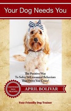portada Your Dog Needs You: The Positive Way To Solve 14 Unwanted Behaviors That Drive You Crazy! (en Inglés)