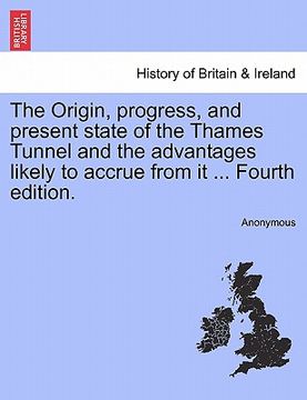 portada the origin, progress, and present state of the thames tunnel and the advantages likely to accrue from it ... fourth edition.