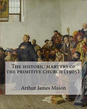 portada The historic martyrs of the primitive church (1905). By: Arthur James Mason: Arthur James Mason DD (4 May 1851 - 24 April 1928) was an English clergym (en Inglés)