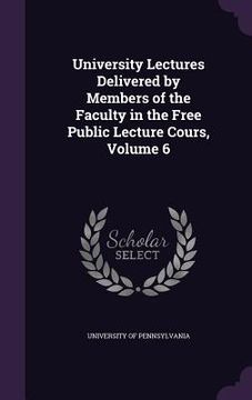 portada University Lectures Delivered by Members of the Faculty in the Free Public Lecture Cours, Volume 6 (en Inglés)