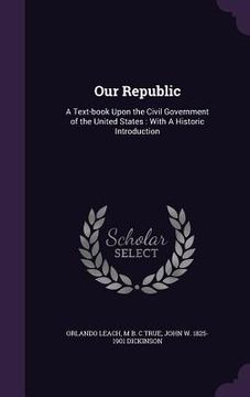 portada Our Republic: A Text-book Upon the Civil Government of the United States: With A Historic Introduction (en Inglés)